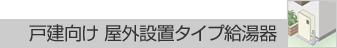 戸建向け屋外設置タイプ給湯器