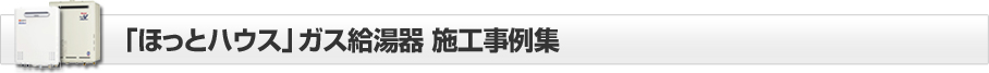 「ほっとハウス」ガス給湯器施工事例集